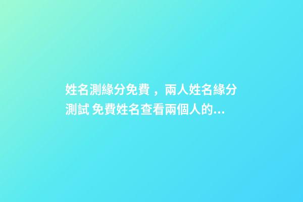 姓名測緣分免費，兩人姓名緣分測試 免費姓名查看兩個人的緣分，免費姓名緣分配對